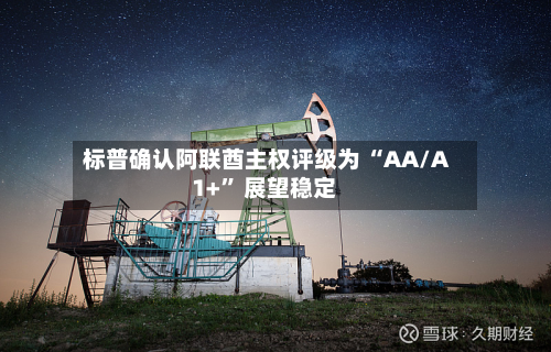 标普确认阿联酋主权评级为 “AA/A1+” 展望稳定-第2张图片